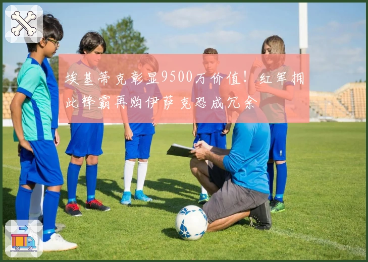 埃基蒂克彰显9500万价值！红军拥此锋霸再购伊萨克恐成冗余