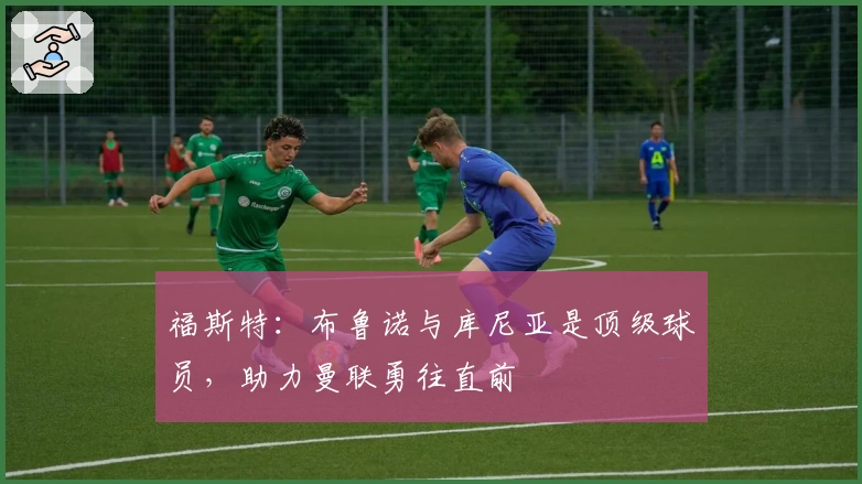 福斯特：布鲁诺与库尼亚是顶级球员，助力曼联勇往直前