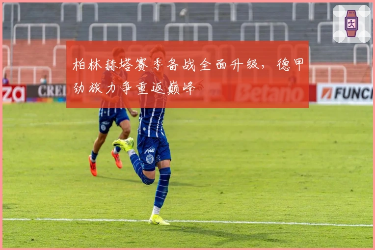 柏林赫塔赛季备战全面升级，德甲劲旅力争重返巅峰