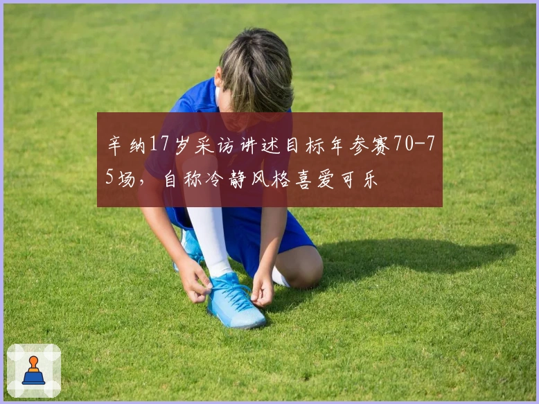 辛纳17岁采访讲述目标年参赛70-75场，自称冷静风格喜爱可乐