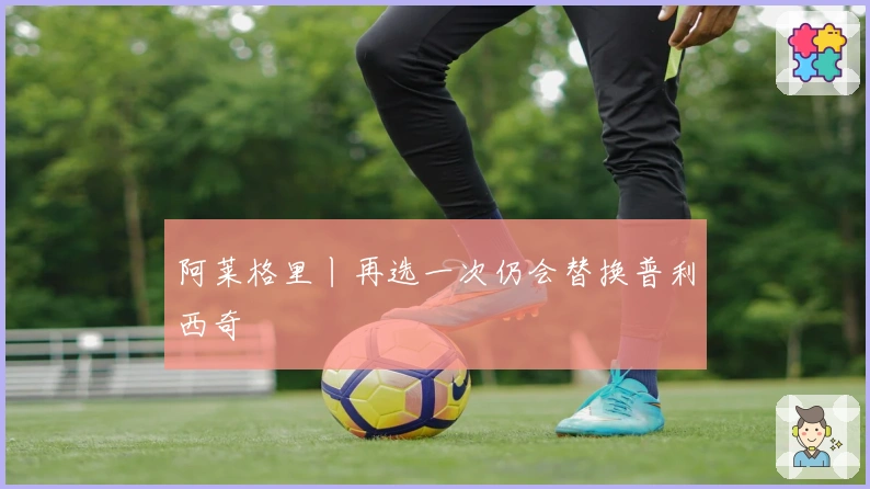 阿莱格里丨再选一次仍会替换普利西奇