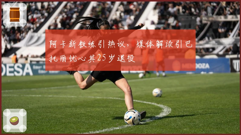 阿卡新教练引热议，媒体解读引巴托丽忧心其25岁退役