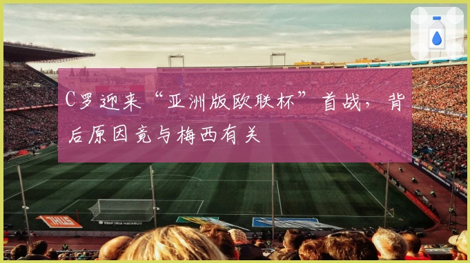 C罗迎来“亚洲版欧联杯”首战，背后原因竟与梅西有关
