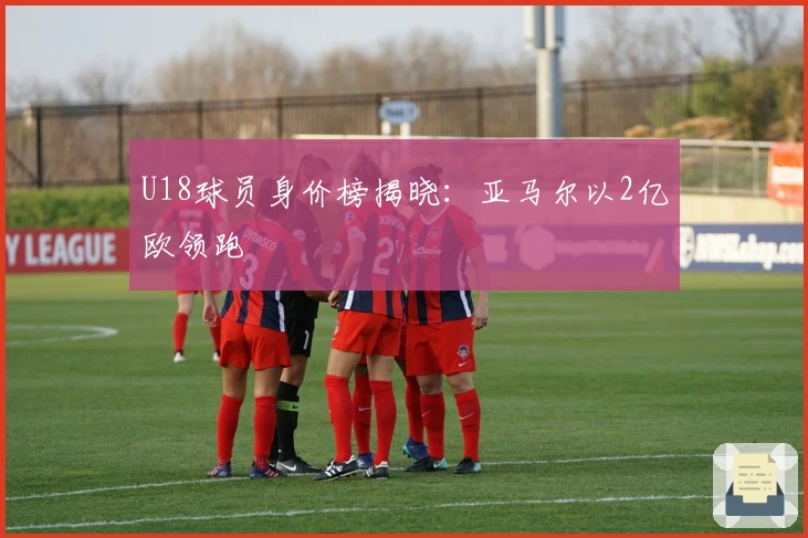 U18球员身价榜揭晓：亚马尔以2亿欧领跑