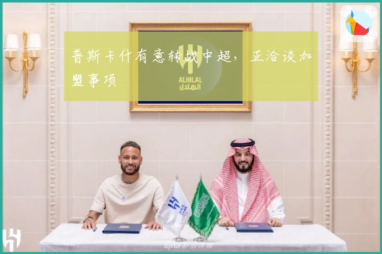 普斯卡什有意转战中超，正洽谈加盟事项