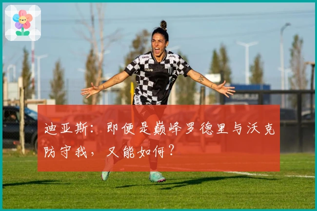 迪亚斯：即便是巅峰罗德里与沃克防守我，又能如何？