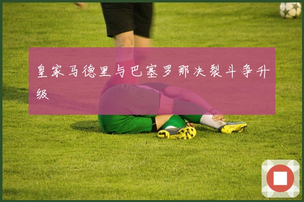 皇家马德里与巴塞罗那决裂斗争升级