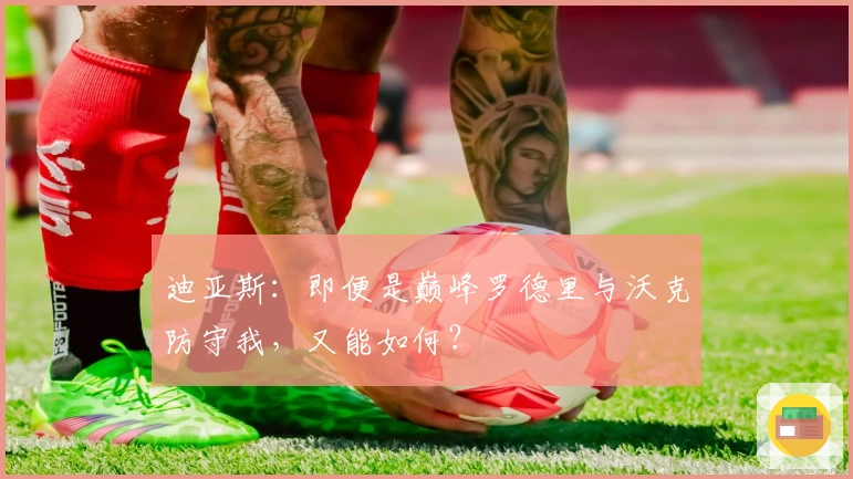 迪亚斯：即便是巅峰罗德里与沃克防守我，又能如何？