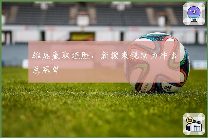 雄鹿豪取连胜，新援表现助力冲击总冠军