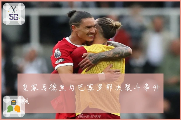 皇家马德里与巴塞罗那决裂斗争升级