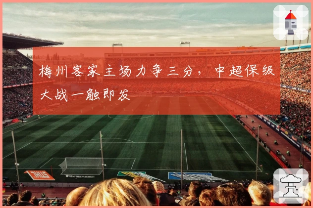 梅州客家主场力争三分，中超保级大战一触即发