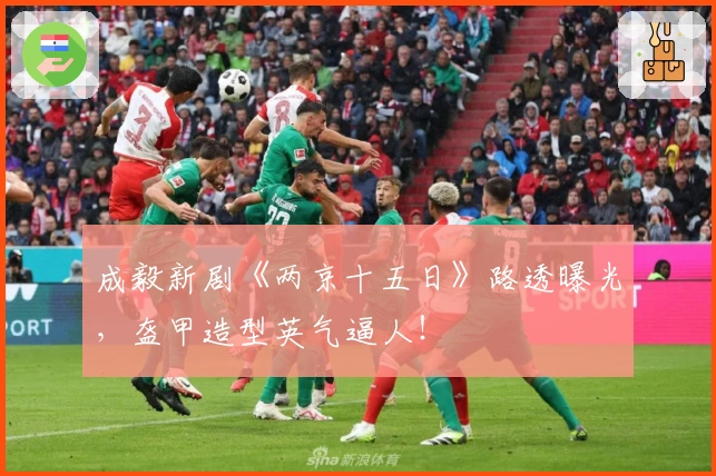 成毅新剧《两京十五日》路透曝光，盔甲造型英气逼人！