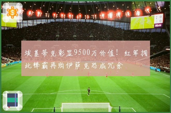 埃基蒂克彰显9500万价值！红军拥此锋霸再购伊萨克恐成冗余