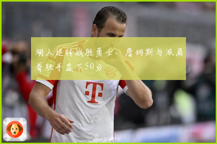 湖人逆转战胜勇士，詹姆斯与浓眉哥联手轰下50分